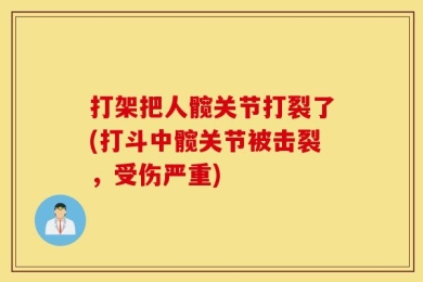 打架把人髋关节打裂了(打斗中髋关节被击裂，受伤严重)