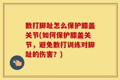 散打脚趾怎么保护膝盖关节(如何保护膝盖关节，避免散打训练对脚趾的伤害？)