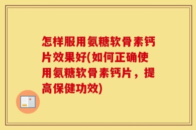 怎样服用氨糖软骨素钙片效果好(如何正确使用氨糖软骨素钙片，提高保健功效)