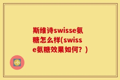 斯维诗swisse氨糖怎么样(swisse氨糖效果如何？)