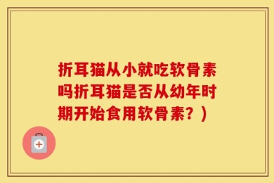 折耳猫从小就吃软骨素吗折耳猫是否从幼年时期开始食用软骨素？)