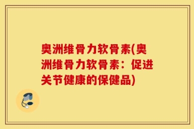 奥洲维骨力软骨素(奥洲维骨力软骨素：促进关节健康的保健品)