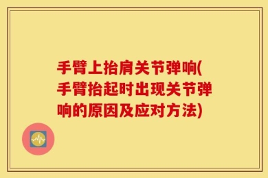 手臂上抬肩关节弹响(手臂抬起时出现关节弹响的原因及应对方法)