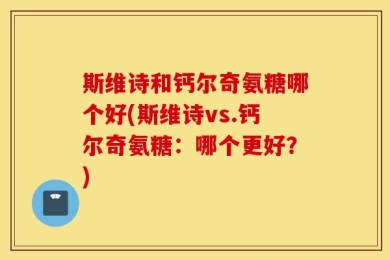 斯维诗和钙尔奇氨糖哪个好(斯维诗vs.钙尔奇氨糖：哪个更好？)