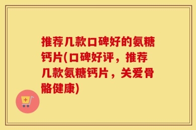 推荐几款口碑好的氨糖钙片(口碑好评，推荐几款氨糖钙片，关爱骨骼健康)