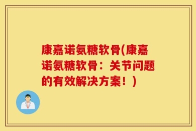 康嘉诺氨糖软骨(康嘉诺氨糖软骨：关节问题的有效解决方案！)