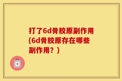打了6d骨胶原副作用(6d骨胶原存在哪些副作用？)