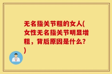无名指关节粗的女人(女性无名指关节明显增粗，背后原因是什么？)