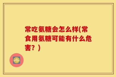常吃氨糖会怎么样(常食用氨糖可能有什么危害？)