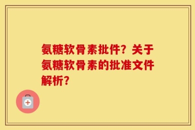 氨糖软骨素批件？关于氨糖软骨素的批准文件解析？