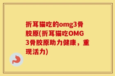 折耳猫吃的omg3骨胶原(折耳猫吃OMG3骨胶原助力健康，重现活力)