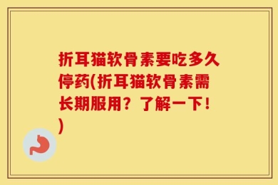 折耳猫软骨素要吃多久停药(折耳猫软骨素需长期服用？了解一下！)