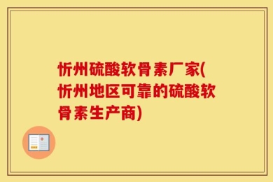 忻州硫酸软骨素厂家(忻州地区可靠的硫酸软骨素生产商)