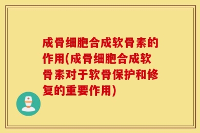 成骨细胞合成软骨素的作用(成骨细胞合成软骨素对于软骨保护和修复的重要作用)