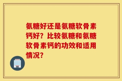 氨糖好还是氨糖软骨素钙好？比较氨糖和氨糖软骨素钙的功效和适用情况？