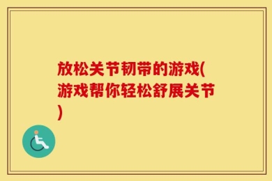 放松关节韧带的游戏(游戏帮你轻松舒展关节)