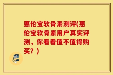 惠伦宝软骨素测评(惠伦宝软骨素用户真实评测，你看看值不值得购买？)