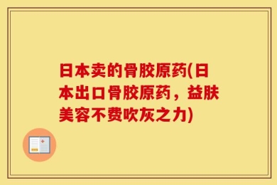 日本卖的骨胶原药(日本出口骨胶原药，益肤美容不费吹灰之力)