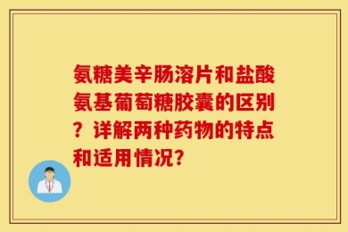 氨糖美辛肠溶片和盐酸氨基葡萄糖胶囊的区别？详解两种药物的特点和适用情况？