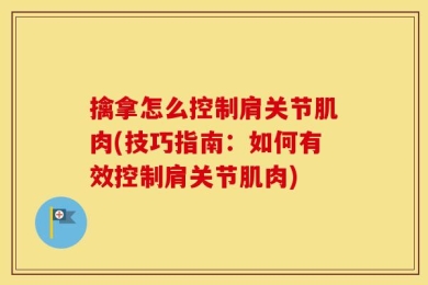 擒拿怎么控制肩关节肌肉(技巧指南：如何有效控制肩关节肌肉)