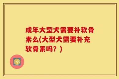 成年大型犬需要补软骨素么(大型犬需要补充软骨素吗？)