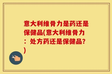 意大利维骨力是药还是保健品(意大利维骨力：处方药还是保健品？)