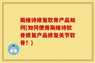 斯维诗修复软骨产品如何(如何使用斯维诗软骨修复产品修复关节软骨？)