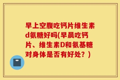 早上空腹吃钙片维生素d氨糖好吗(早晨吃钙片、维生素D和氨基糖对身体是否有好处？)
