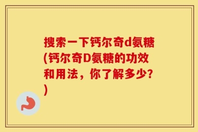 搜索一下钙尔奇d氨糖(钙尔奇D氨糖的功效和用法，你了解多少？)
