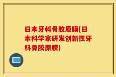 日本牙科骨胶原膜(日本科学家研发创新性牙科骨胶原膜)