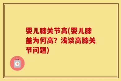 婴儿膝关节高(婴儿膝盖为何高？浅谈高膝关节问题)