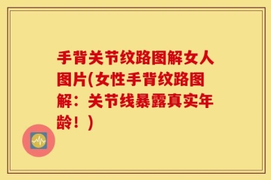 手背关节纹路图解女人图片(女性手背纹路图解：关节线暴露真实年龄！)