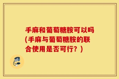 手麻和葡萄糖胺可以吗(手麻与葡萄糖胺的联合使用是否可行？)