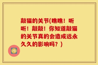 敲猫的关节(瞧瞧！听听！敲敲！你知道敲猫的关节真的会造成远永久久的影响吗？)