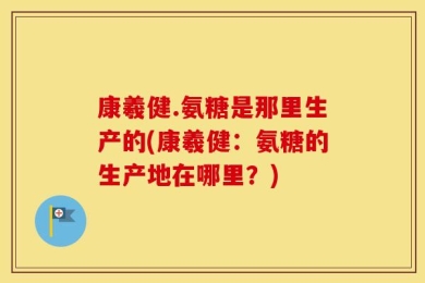 康羲健.氨糖是那里生产的(康羲健：氨糖的生产地在哪里？)