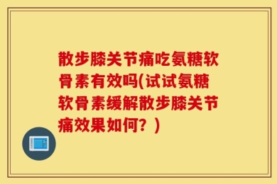 散步膝关节痛吃氨糖软骨素有效吗(试试氨糖软骨素缓解散步膝关节痛效果如何？)
