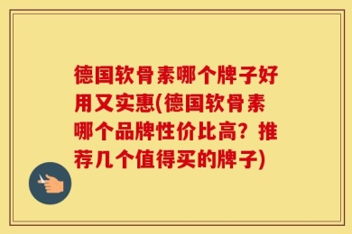 德国软骨素哪个牌子好用又实惠(德国软骨素哪个品牌性价比高？推荐几个值得买的牌子)