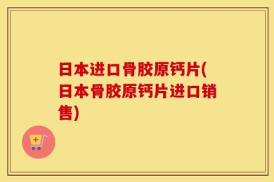 日本进口骨胶原钙片(日本骨胶原钙片进口销售)
