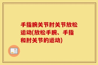 手指腕关节肘关节放松运动(放松手腕、手指和肘关节的运动)