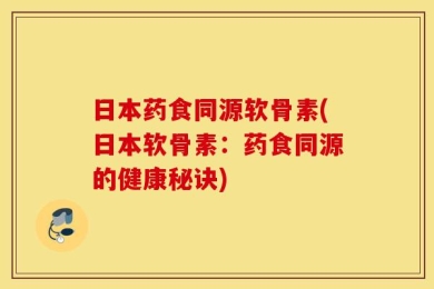 日本药食同源软骨素(日本软骨素：药食同源的健康秘诀)