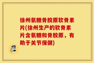 徐州氨糖骨胶原软骨素片(徐州生产的软骨素片含氨糖和骨胶原，有助于关节保健)