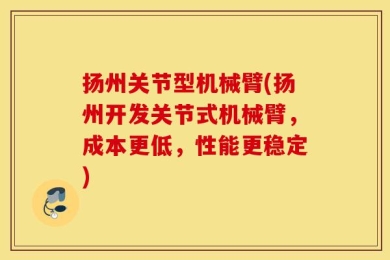 扬州关节型机械臂(扬州开发关节式机械臂，成本更低，性能更稳定)