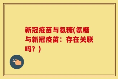新冠疫苗与氨糖(氨糖与新冠疫苗：存在关联吗？)