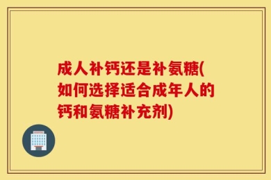 成人补钙还是补氨糖(如何选择适合成年人的钙和氨糖补充剂)