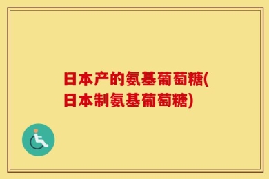 日本产的氨基葡萄糖(日本制氨基葡萄糖)
