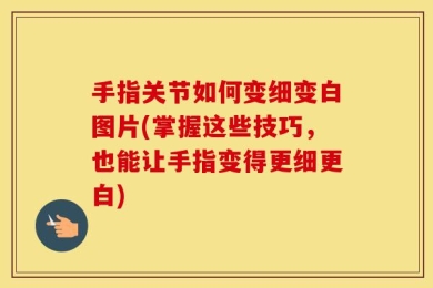 手指关节如何变细变白图片(掌握这些技巧，也能让手指变得更细更白)