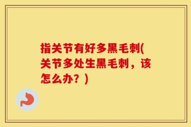 指关节有好多黑毛刺(关节多处生黑毛刺，该怎么办？)