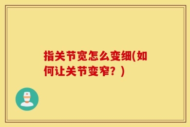 指关节宽怎么变细(如何让关节变窄？)