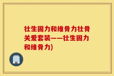 壮生固力和维骨力壮骨关爱套装——壮生固力和维骨力)