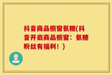 抖音商品橱窗氨糖(抖音开启商品橱窗：氨糖粉丝有福利！)